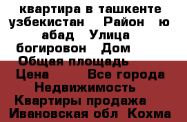 квартира в ташкенте.узбекистан. › Район ­ ю.абад › Улица ­ богировон › Дом ­ 53 › Общая площадь ­ 42 › Цена ­ 21 - Все города Недвижимость » Квартиры продажа   . Ивановская обл.,Кохма г.